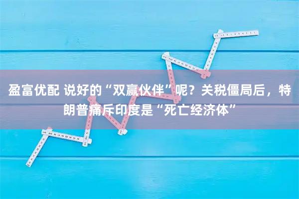 盈富优配 说好的“双赢伙伴”呢？关税僵局后，特朗普痛斥印度是“死亡经济体”