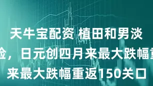天牛宝配资 植田和男淡化通胀风险，日元创四月来最大跌幅重返150关口