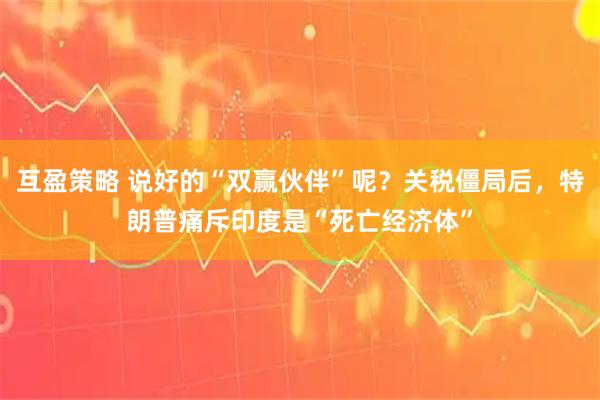 互盈策略 说好的“双赢伙伴”呢？关税僵局后，特朗普痛斥印度是“死亡经济体”