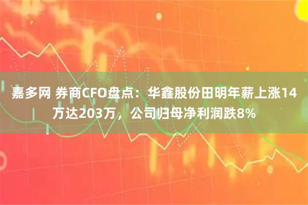 嘉多网 券商CFO盘点：华鑫股份田明年薪上涨14万达203万，公司归母净利润跌8%