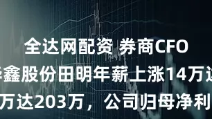 全达网配资 券商CFO盘点：华鑫股份田明年薪上涨14万达203万，公司归母净利润跌8%