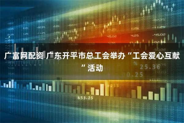 广富网配资 广东开平市总工会举办“工会爱心互献”活动
