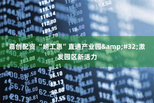 嘉创配资 “崂工惠”直通产业园&#32;激发园区新活力