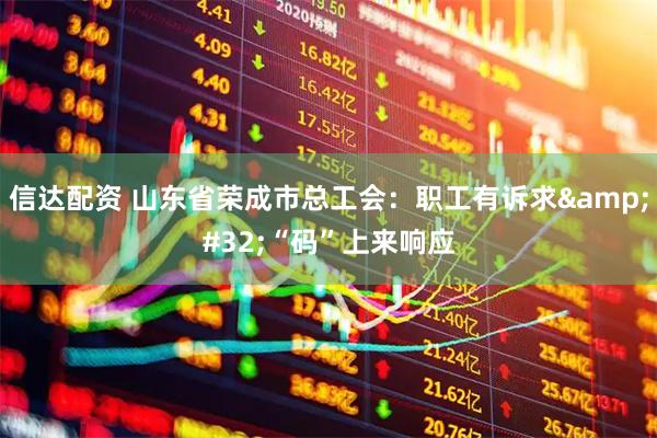 信达配资 山东省荣成市总工会：职工有诉求&#32;“码”上来响应