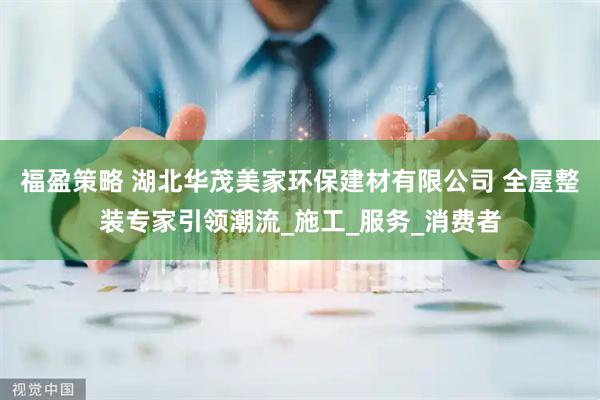 福盈策略 湖北华茂美家环保建材有限公司 全屋整装专家引领潮流_施工_服务_消费者