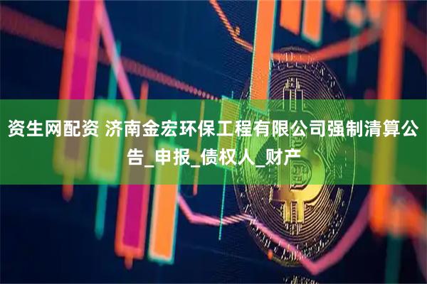资生网配资 济南金宏环保工程有限公司强制清算公告_申报_债权人_财产