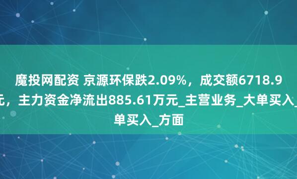 魔投网配资 京源环保跌2.09%，成交额6718.96万元，主力资金净流出885.61万元_主营业务_大单买入_方面