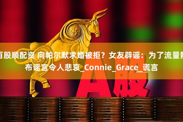 百股顺配资 向帕尔默求婚被拒？女友辟谣：为了流量散布谣言令人悲哀_Connie_Grace_谎言