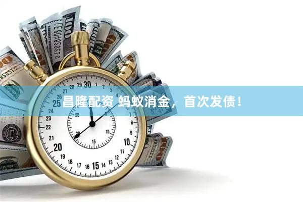 昌隆配资 蚂蚁消金，首次发债！