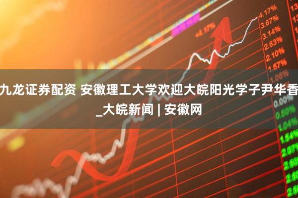 九龙证券配资 安徽理工大学欢迎大皖阳光学子尹华香_大皖新闻 | 安徽网