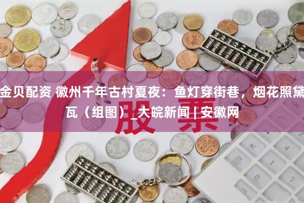 金贝配资 徽州千年古村夏夜：鱼灯穿街巷，烟花照黛瓦（组图）_大皖新闻 | 安徽网