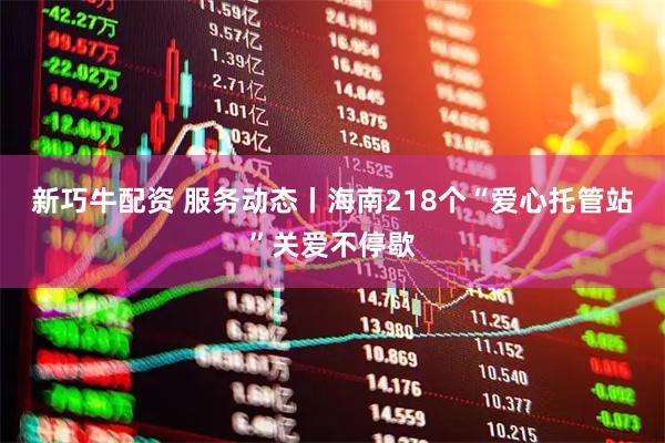新巧牛配资 服务动态丨海南218个“爱心托管站”关爱不停歇