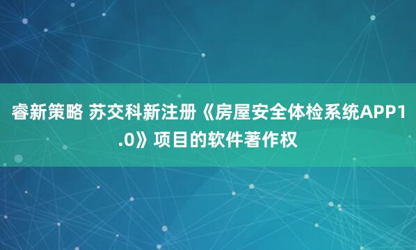 睿新策略 苏交科新注册《房屋安全体检系统APP1.0》项目的软件著作权