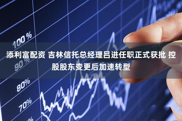 添利富配资 吉林信托总经理吕进任职正式获批 控股股东变更后加速转型