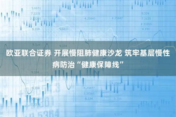 欧亚联合证券 开展慢阻肺健康沙龙 筑牢基层慢性病防治“健康保障线”