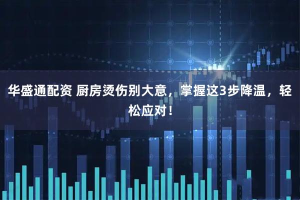 华盛通配资 厨房烫伤别大意，掌握这3步降温，轻松应对！