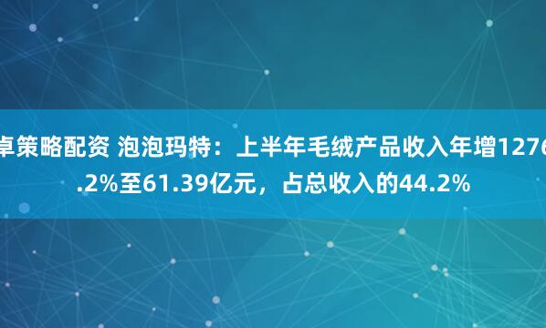卓策略配资 泡泡玛特：上半年毛绒产品收入年增1276.2%至61.39亿元，占总收入的44.2%