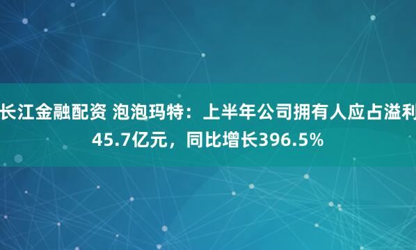 长江金融配资 泡泡玛特:上半年公司拥有人应占溢利45.7亿元,同比增长396.5%