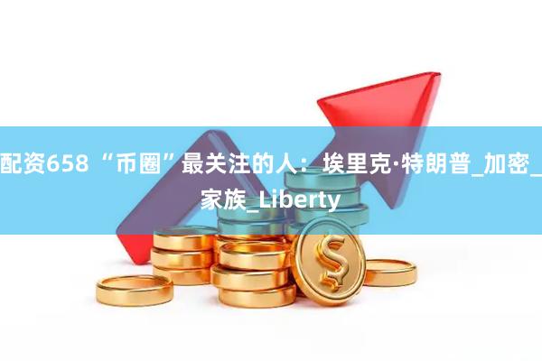 配资658 “币圈”最关注的人:埃里克·特朗普_加密_家族_Liberty