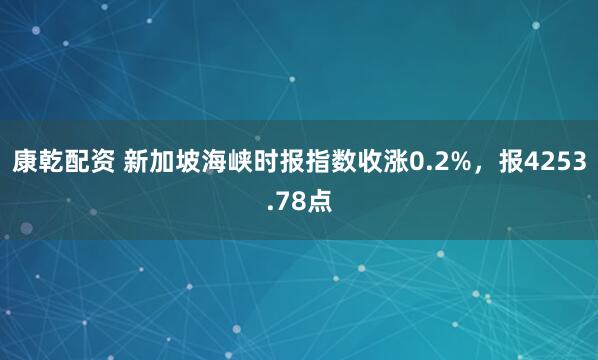 康乾配资 新加坡海峡时报指数收涨0.2%，报4253.78点