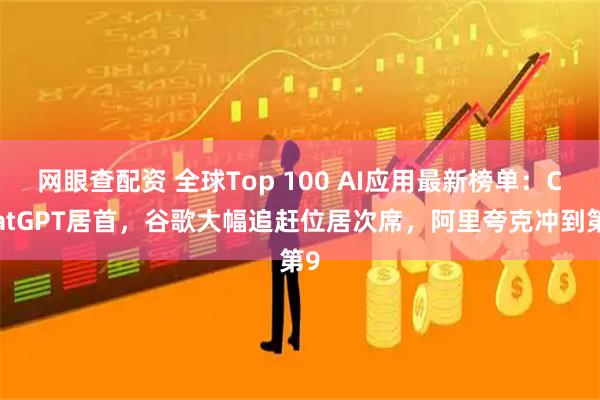 网眼查配资 全球Top 100 AI应用最新榜单:ChatGPT居首,谷歌大幅追赶位居次席,阿里夸克冲到第9