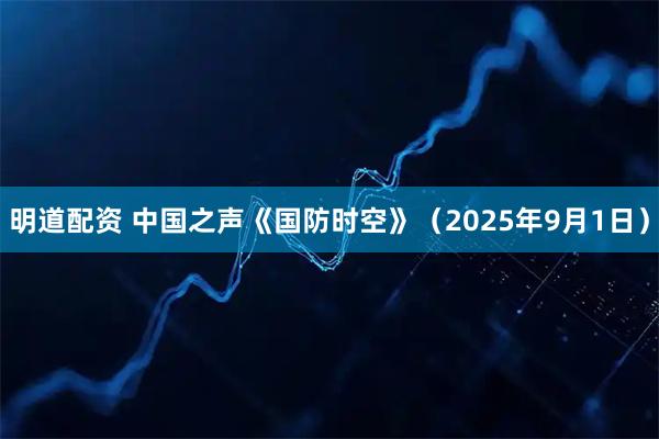 明道配资 中国之声《国防时空》(2025年9月1日)