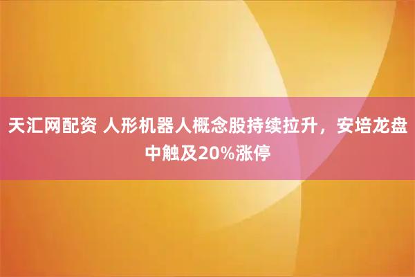 天汇网配资 人形机器人概念股持续拉升，安培龙盘中触及20%涨停
