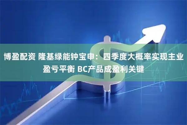 博盈配资 隆基绿能钟宝申:四季度大概率实现主业盈亏平衡 BC产品成盈利关键