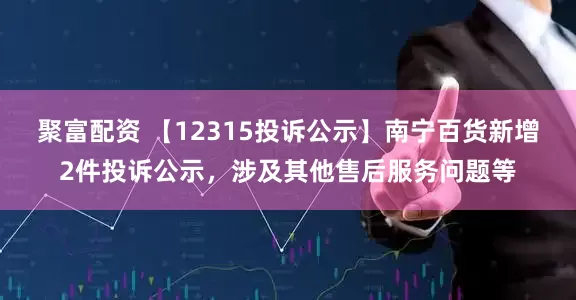 聚富配资 【12315投诉公示】南宁百货新增2件投诉公示,涉及其他售后服务问题等
