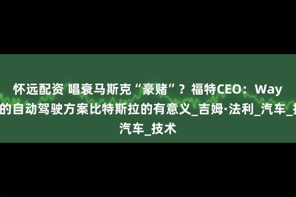 怀远配资 唱衰马斯克“豪赌”？福特CEO：Waymo的自动驾驶方案比特斯拉的有意义_吉姆·法利_汽车_技术